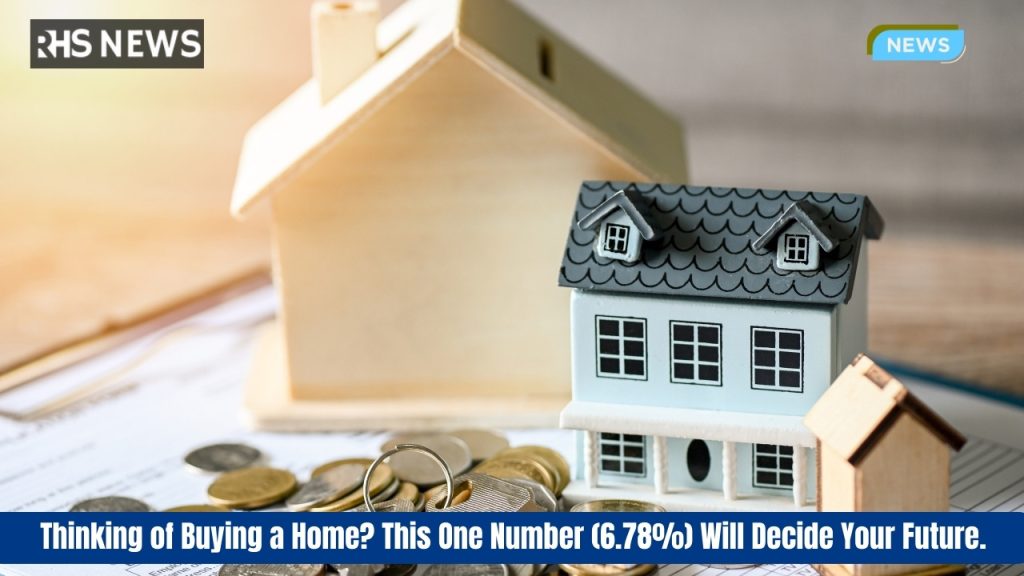 Thinking of Buying a Home? This One Number (6.78%) Will Decide Your Future.