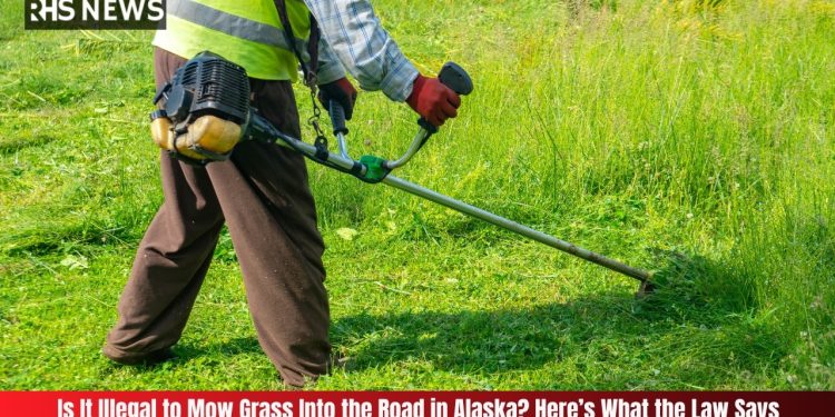 Is It Illegal to Mow Grass Into the Road in Alaska Here’s What the Law Says